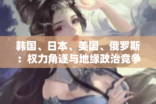 韓國(guó)、日本、美國(guó)、俄羅斯：權(quán)力角逐與地緣政治競(jìng)爭(zhēng)