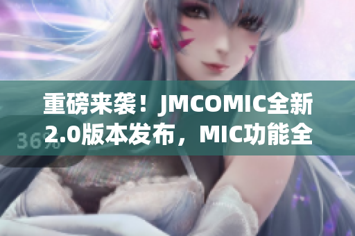 重磅來(lái)襲！JMCOMIC全新2.0版本發(fā)布，MIC功能全面升級(jí)