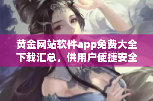 黃金網(wǎng)站軟件app免費(fèi)大全下載匯總，供用戶便捷安全下載