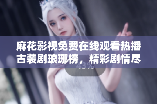 麻花影視免費(fèi)在線觀看熱播古裝劇瑯琊榜，精彩劇情盡在眼前