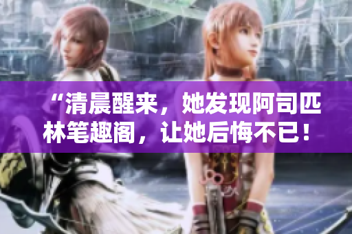 “清晨醒來，她發(fā)現(xiàn)阿司匹林筆趣閣，讓她后悔不已！”