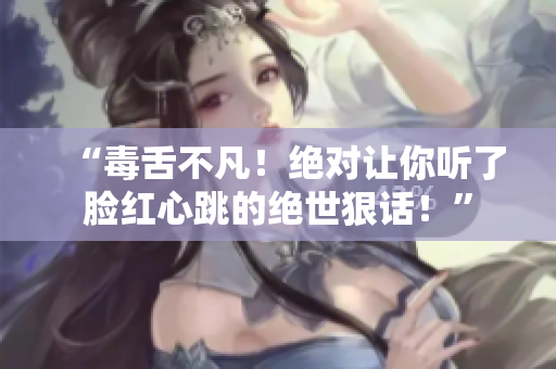“毒舌不凡！絕對(duì)讓你聽了臉紅心跳的絕世狠話！”
