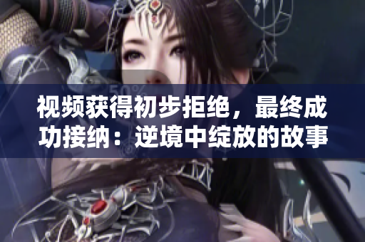 視頻獲得初步拒絕，最終成功接納：逆境中綻放的故事