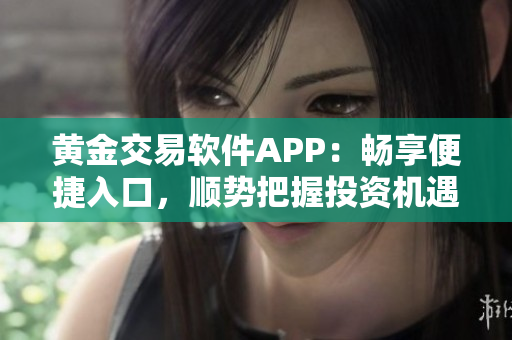 黃金交易軟件APP：暢享便捷入口，順勢把握投資機(jī)遇
