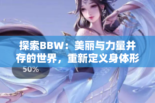 探索BBW：美麗與力量并存的世界，重新定義身體形態(tài)