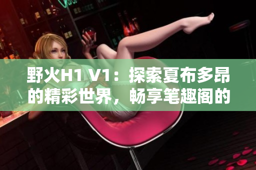 野火H1 V1：探索夏布多昂的精彩世界，暢享筆趣閣的魅力閱讀體驗(yàn)