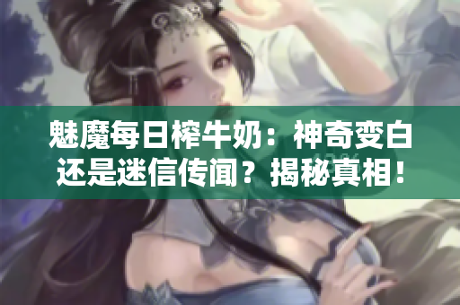 魅魔每日榨牛奶：神奇變白還是迷信傳聞？揭秘真相！