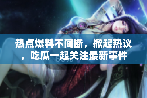 熱點(diǎn)爆料不間斷，掀起熱議，吃瓜一起關(guān)注最新事件