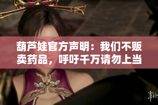 葫蘆娃官方聲明：我們不販賣藥品，呼吁千萬請勿上當(dāng)受騙