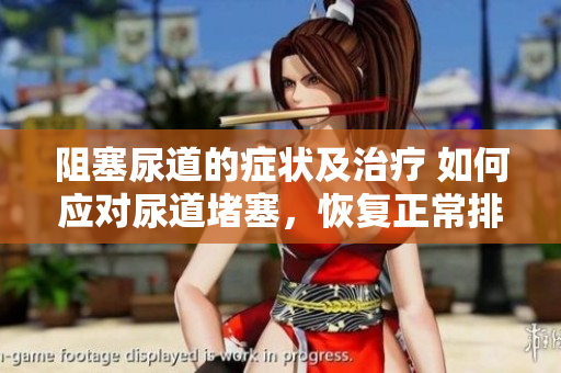 阻塞尿道的癥狀及治療 如何應(yīng)對尿道堵塞，恢復(fù)正常排尿？