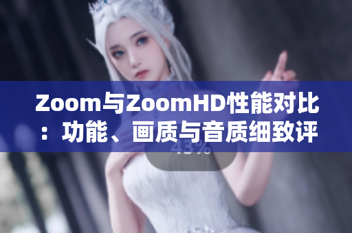 Zoom與ZoomHD性能對(duì)比：功能、畫質(zhì)與音質(zhì)細(xì)致評(píng)估