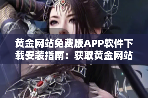 黃金網(wǎng)站免費(fèi)版APP軟件下載安裝指南：獲取黃金網(wǎng)站APP免費(fèi)版的步驟詳解