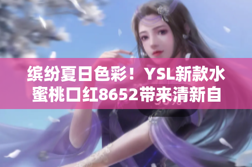 繽紛夏日色彩！YSL新款水蜜桃口紅8652帶來清新自然妝容