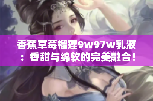 香蕉草莓榴蓮9w97w乳液：香甜與綿軟的完美融合！
