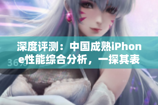 深度評測：中國成熟iPhone性能綜合分析，一探其表現(xiàn)背后的技術(shù)優(yōu)勢與局限