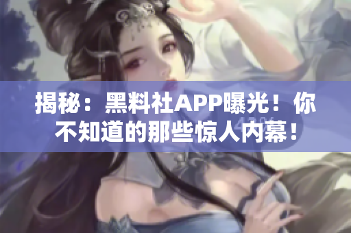 揭秘：黑料社APP曝光！你不知道的那些驚人內(nèi)幕！