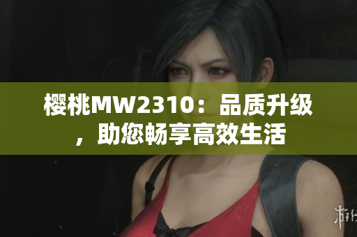 櫻桃MW2310：品質(zhì)升級，助您暢享高效生活