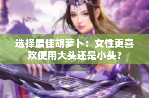 選擇最佳胡蘿卜：女性更喜歡使用大頭還是小頭？