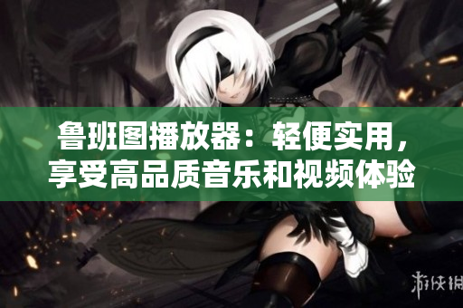 魯班圖播放器：輕便實(shí)用，享受高品質(zhì)音樂和視頻體驗(yàn)