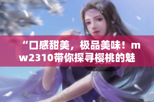 “口感甜美，極品美味！mw2310帶你探尋櫻桃的魅力”