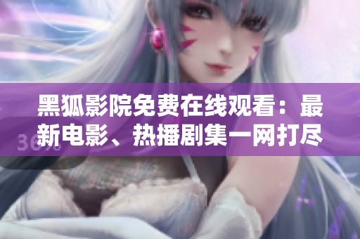 黑狐影院免費(fèi)在線(xiàn)觀看：最新電影、熱播劇集一網(wǎng)打盡！