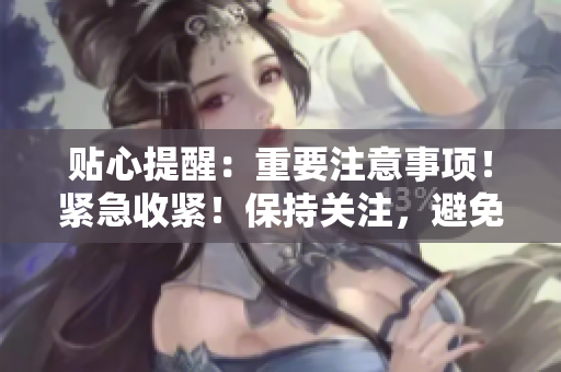 貼心提醒：重要注意事項(xiàng)！緊急收緊！保持關(guān)注，避免不必要的風(fēng)險(xiǎn)。