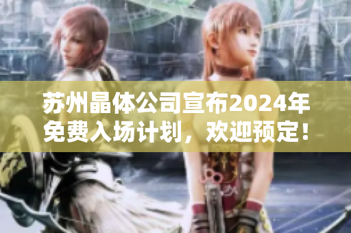 蘇州晶體公司宣布2024年免費入場計劃，歡迎預定！