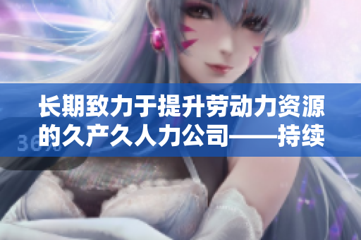 長期致力于提升勞動力資源的久產久人力公司——持續(xù)為企業(yè)發(fā)展提供穩(wěn)定支持