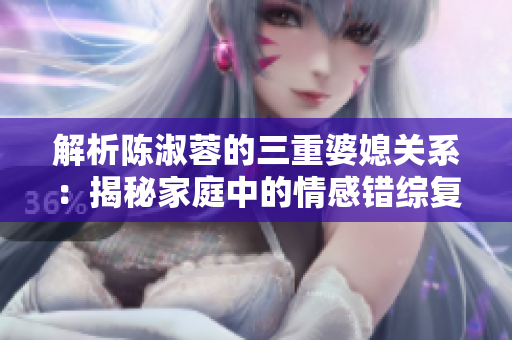 解析陳淑蓉的三重婆媳關系：揭秘家庭中的情感錯綜復雜