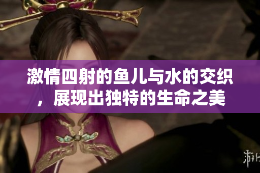 激情四射的魚兒與水的交織，展現(xiàn)出獨特的生命之美