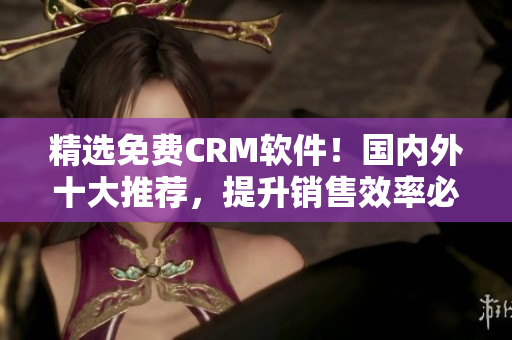 精選免費CRM軟件！國內外十大推薦，提升銷售效率必備選擇