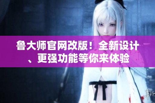 魯大師官網(wǎng)改版！全新設計、更強功能等你來體驗