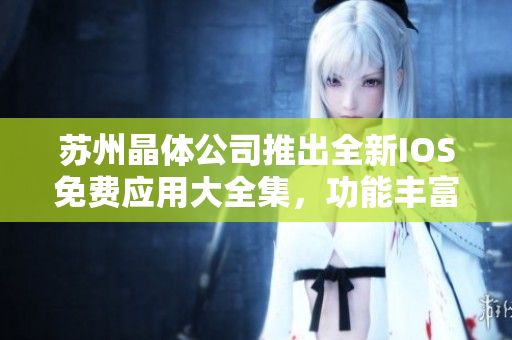 蘇州晶體公司推出全新IOS免費應用大全集，功能豐富實用，助力您高效生活