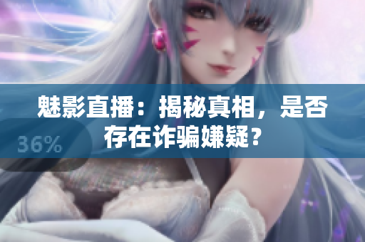 魅影直播：揭秘真相，是否存在詐騙嫌疑？