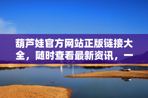 葫蘆娃官方網(wǎng)站正版鏈接大全，隨時(shí)查看最新資訊，一鍵進(jìn)入精彩世界
