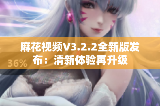 麻花視頻V3.2.2全新版發(fā)布：清新體驗(yàn)再升級