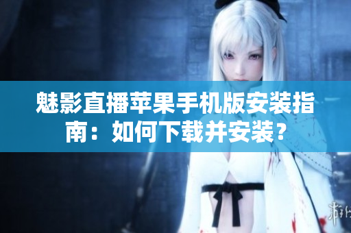 魅影直播蘋果手機(jī)版安裝指南：如何下載并安裝？