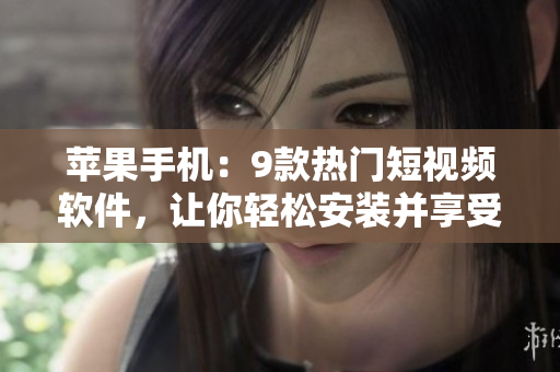 蘋果手機(jī)：9款熱門短視頻軟件，讓你輕松安裝并享受創(chuàng)意制作樂趣