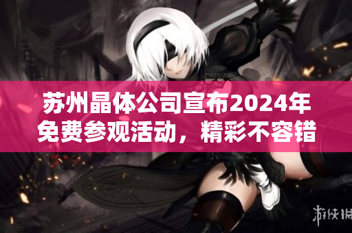 蘇州晶體公司宣布2024年免費(fèi)參觀活動(dòng)，精彩不容錯(cuò)過(guò)