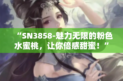 “SN3858-魅力無(wú)限的粉色水蜜桃，讓你倍感甜蜜！”
