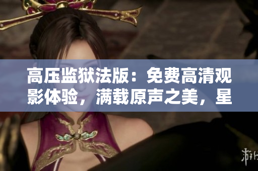 高壓監(jiān)獄法版：免費(fèi)高清觀影體驗(yàn)，滿載原聲之美，星光熠熠閃耀