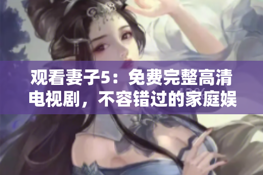 觀看妻子5：免費(fèi)完整高清電視劇，不容錯過的家庭娛樂選擇