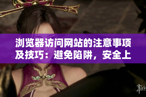 瀏覽器訪問網(wǎng)站的注意事項(xiàng)及技巧：避免陷阱，安全上網(wǎng)，智慧使用網(wǎng)絡(luò)