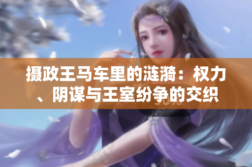 攝政王馬車?yán)锏臐i漪：權(quán)力、陰謀與王室紛爭的交織