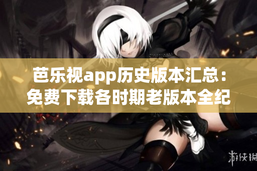 芭樂視app歷史版本匯總：免費(fèi)下載各時期老版本全紀(jì)實(shí)