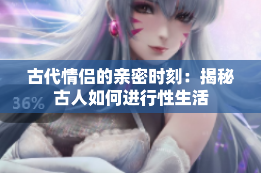 古代情侶的親密時刻：揭秘古人如何進行性生活