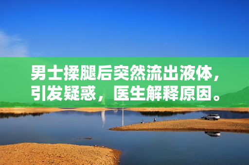 男士揉腿后突然流出液體，引發(fā)疑惑，醫(yī)生解釋原因。
