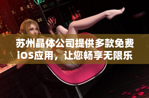 蘇州晶體公司提供多款免費(fèi)iOS應(yīng)用，讓您暢享無限樂趣
