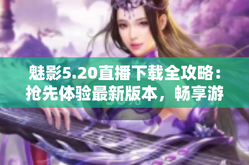 魅影5.20直播下載全攻略：搶先體驗(yàn)最新版本，暢享游戲樂趣
