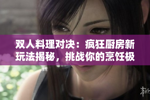 雙人料理對決：瘋狂廚房新玩法揭秘，挑戰(zhàn)你的烹飪極限!
